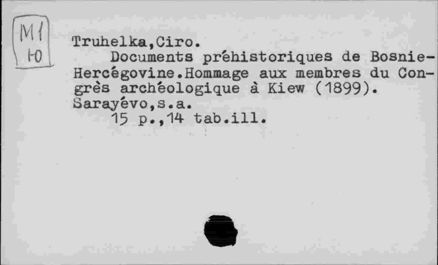 ﻿Truhelka.Giro.
Documents préhistoriques de Bosnie-Hercêgovine.Hommage aux membres du Congrès archéologique à Kiew (1899)» Sarayêvo,s.a.
15 p.»14 tab.ill.